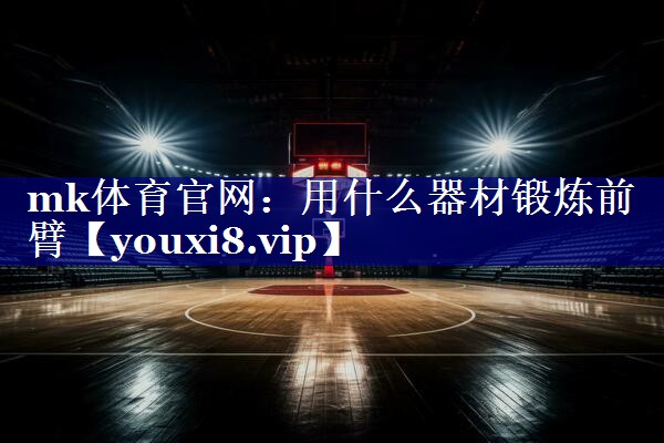 mk体育官网：用什么器材锻炼前臂