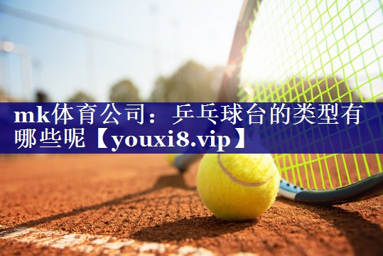 mk体育公司：乒乓球台的类型有哪些呢