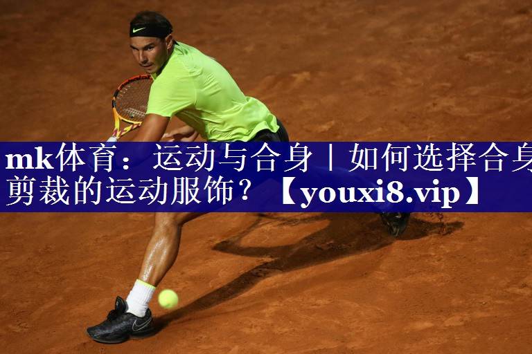 mk体育：运动与合身｜如何选择合身剪裁的运动服饰？
