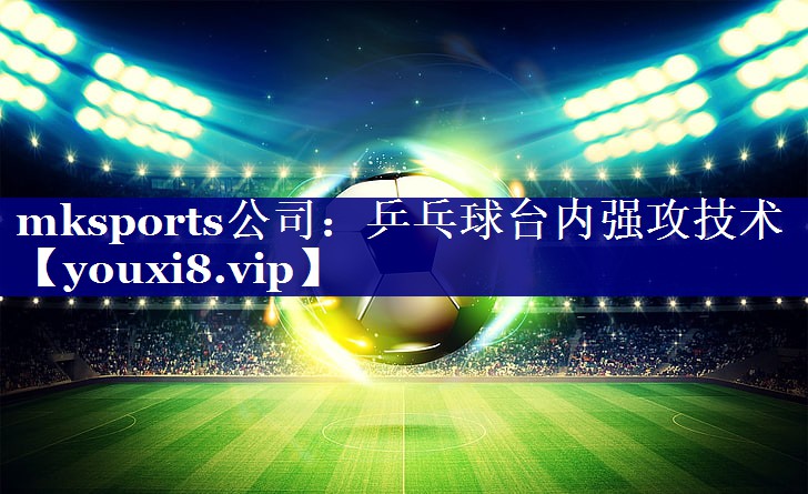 mksports公司：乒乓球台内强攻技术