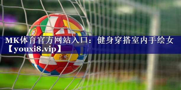 MK体育官方网站入口：健身穿搭室内手绘女
