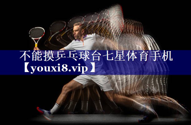 不能摸乒乓球台七星体育手机