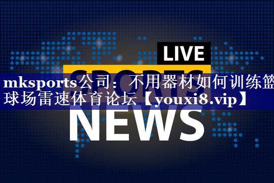 mksports公司：不用器材如何训练篮球场雷速体育论坛
