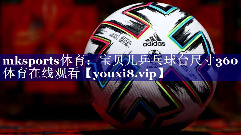mksports体育：宝贝儿乒乓球台尺寸360体育在线观看