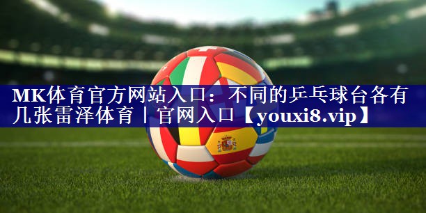 MK体育官方网站入口：不同的乒乓球台各有几张雷泽体育｜官网入口