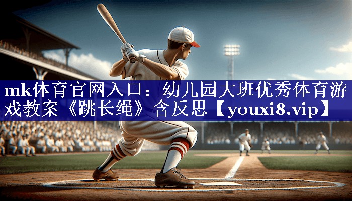 mk体育官网入口：幼儿园大班优秀体育游戏教案《跳长绳》含反思