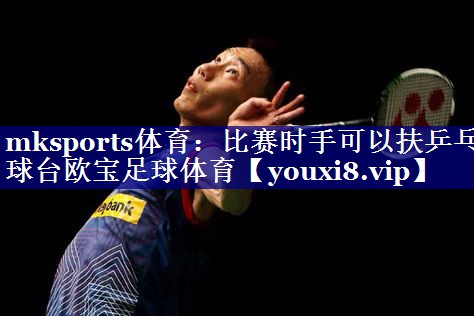 mksports体育：比赛时手可以扶乒乓球台欧宝足球体育