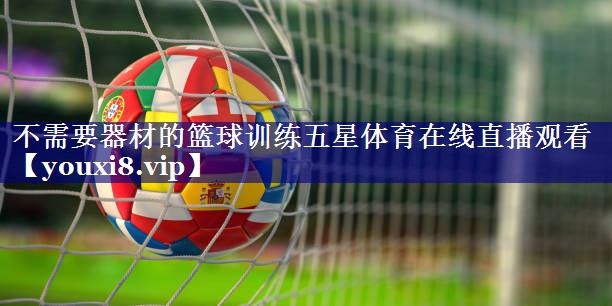 不需要器材的篮球训练五星体育在线直播观看
