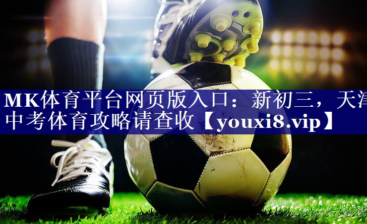 MK体育平台网页版入口：新初三，天津中考体育攻略请查收