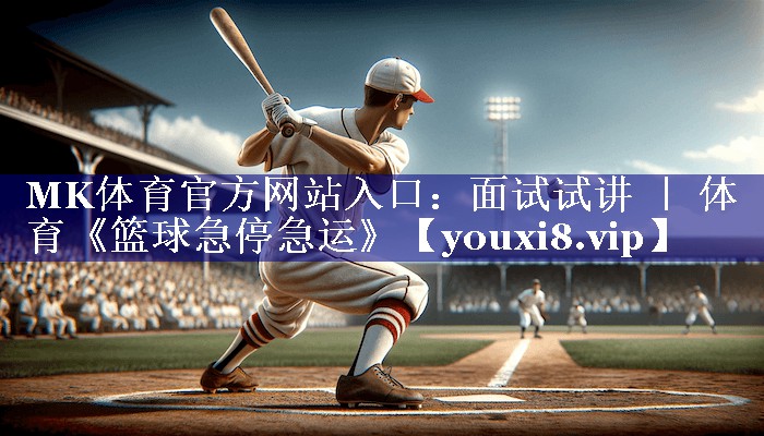 MK体育官方网站入口：面试试讲 ｜ 体育《篮球急停急运》