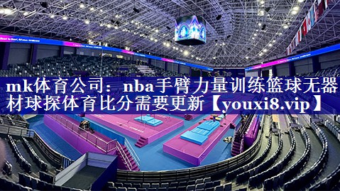 mk体育公司：nba手臂力量训练篮球无器材球探体育比分需要更新