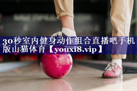 30秒室内健身动作组合直播吧手机版山猫体育