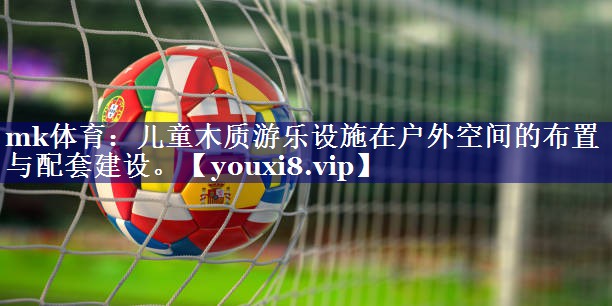 mk体育：儿童木质游乐设施在户外空间的布置与配套建设。