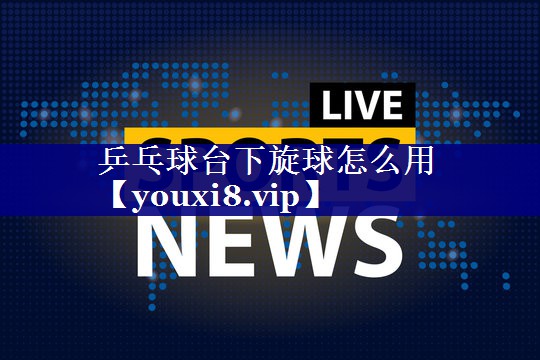 乒乓球台下旋球怎么用
