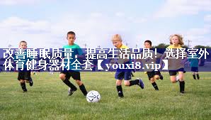 改善睡眠质量，提高生活品质！选择室外体育健身器材全套