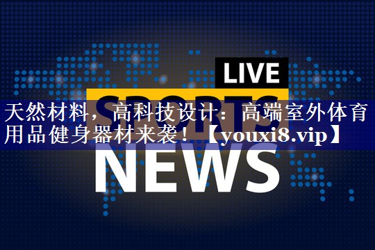天然材料，高科技设计：高端室外体育用品健身器材来袭！