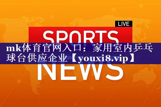 mk体育官网入口：家用室内乒乓球台供应企业