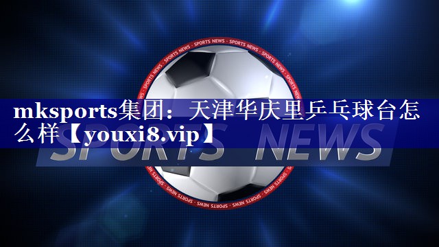 mksports集团：天津华庆里乒乓球台怎么样