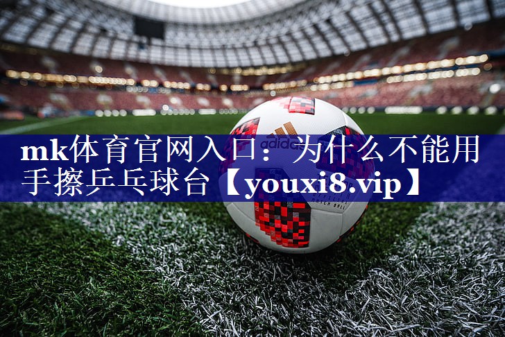 mk体育官网入口：为什么不能用手擦乒乓球台