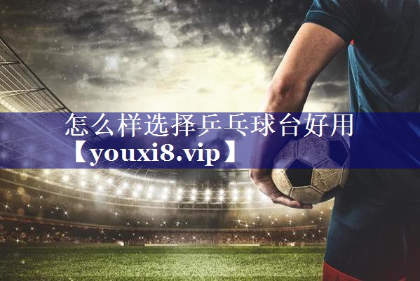 怎么样选择乒乓球台好用