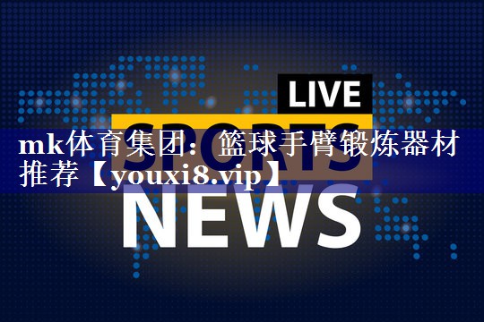 mk体育集团：篮球手臂锻炼器材推荐