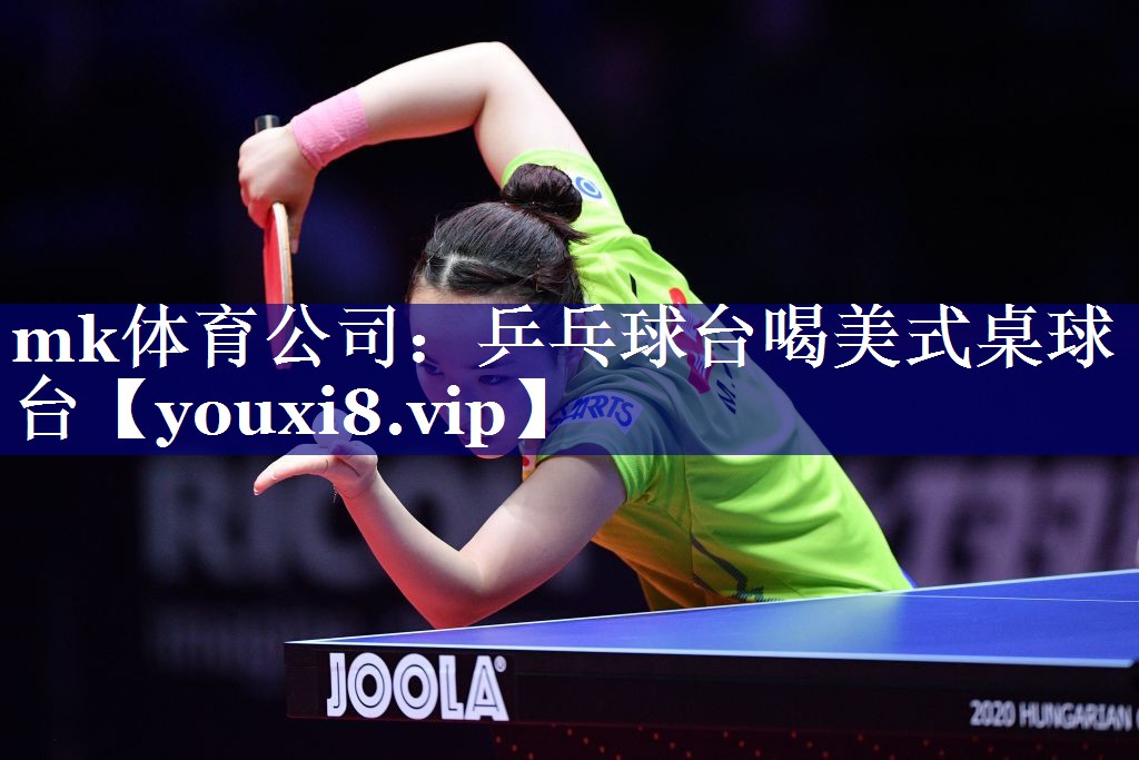 mk体育公司：乒乓球台喝美式桌球台