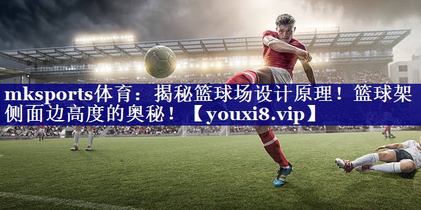 mksports体育：揭秘篮球场设计原理！篮球架侧面边高度的奥秘！