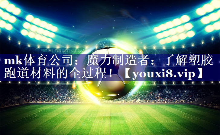 mk体育公司：魔力制造者：了解塑胶跑道材料的全过程！