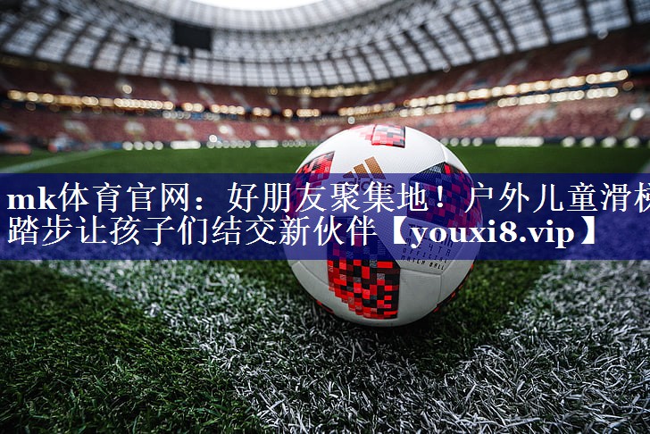 mk体育官网：好朋友聚集地！户外儿童滑梯踏步让孩子们结交新伙伴