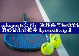 mksports公司：篮球架与运动装备的必备组合推荐