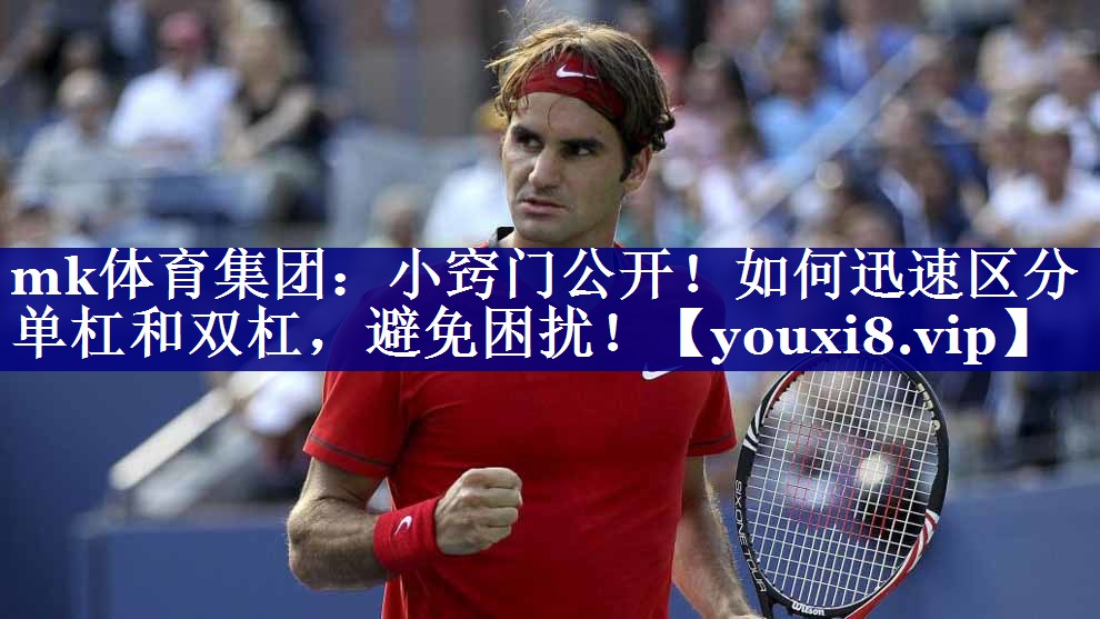 mk体育集团：小窍门公开！如何迅速区分单杠和双杠，避免困扰！