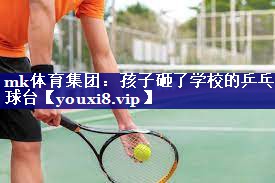 mk体育集团：孩子砸了学校的乒乓球台