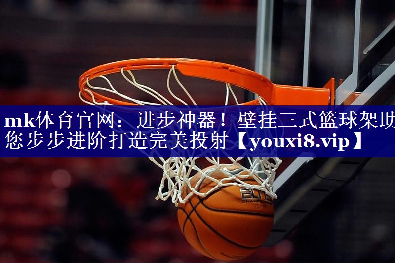 mk体育官网：进步神器！壁挂三式篮球架助您步步进阶打造完美投射