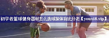 初学者篮球健身器材怎么选球探体育比分老