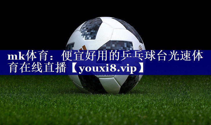 mk体育：便宜好用的乒乓球台光速体育在线直播