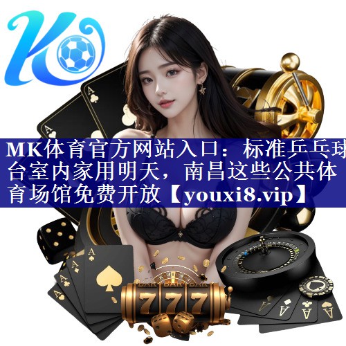 MK体育官方网站入口：标准乒乓球台室内家用明天，南昌这些公共体育场馆免费开放