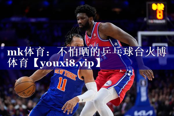 mk体育：不怕晒的乒乓球台火博体育