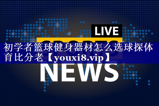 初学者篮球健身器材怎么选球探体育比分老