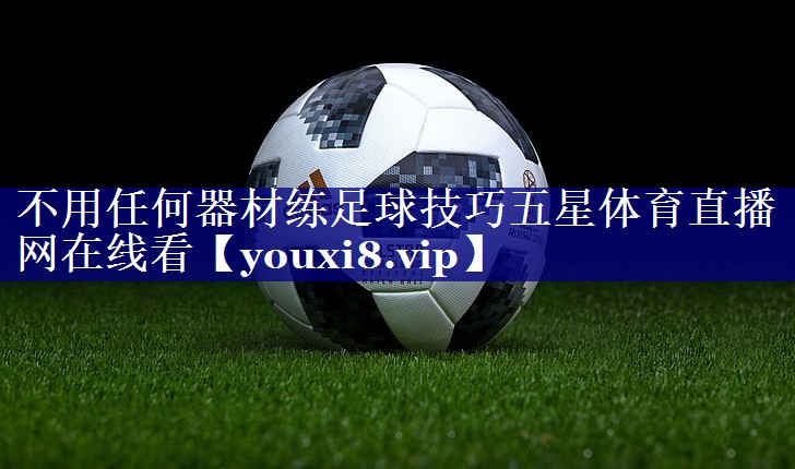 不用任何器材练足球技巧五星体育直播网在线看