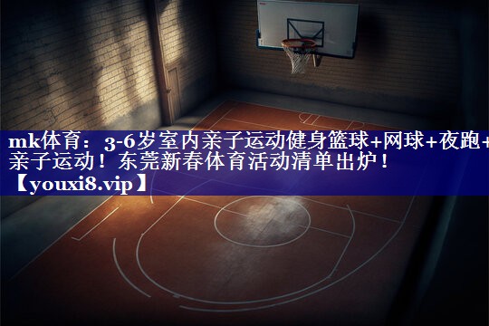 mk体育：3-6岁室内亲子运动健身篮球+网球+夜跑+亲子运动！东莞新春体育活动清单出炉！