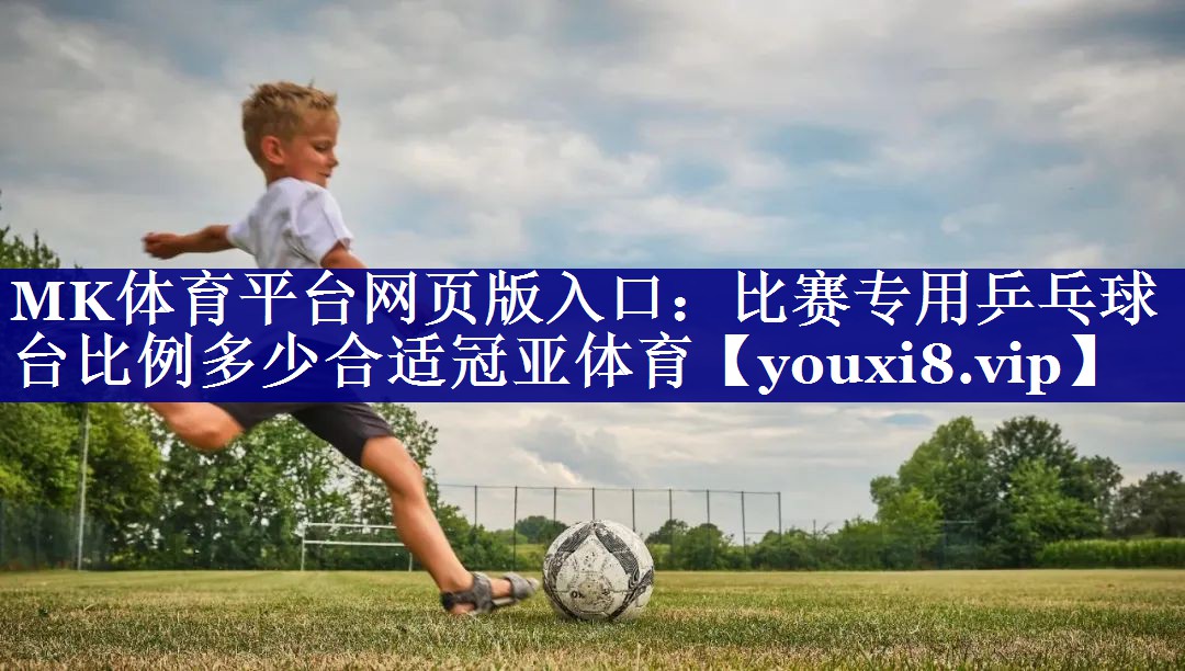 MK体育平台网页版入口：比赛专用乒乓球台比例多少合适冠亚体育