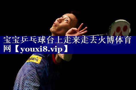 宝宝乒乓球台上走来走去火博体育网