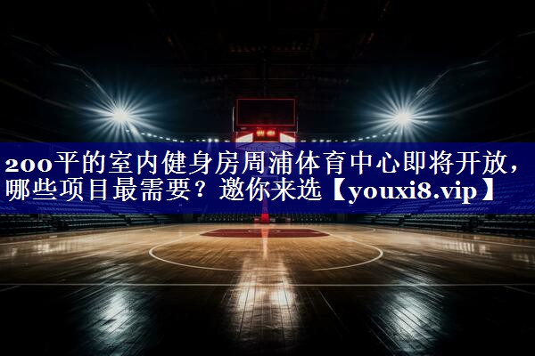 200平的室内健身房周浦体育中心即将开放，哪些项目最需要？邀你来选