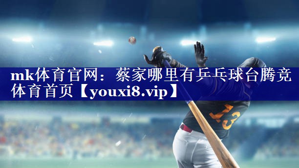 mk体育官网：蔡家哪里有乒乓球台腾竞体育首页