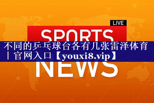 不同的乒乓球台各有几张雷泽体育｜官网入口