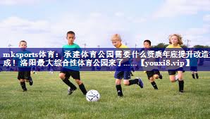 mksports体育：承建体育公园需要什么资质年底提升改造完成！洛阳最大综合性体育公园来了……