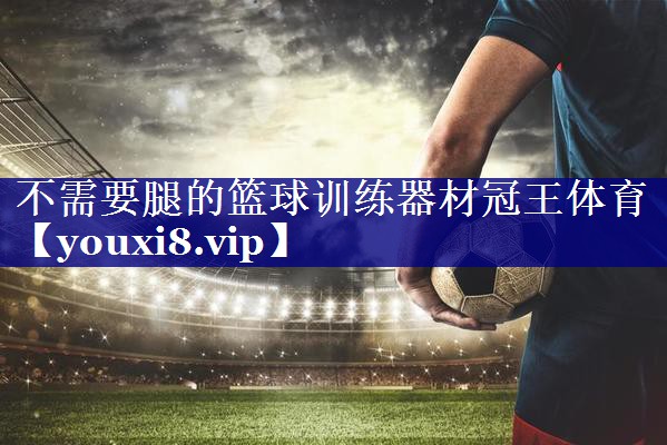 不需要腿的篮球训练器材冠王体育