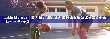 mk体育：nba手臂力量训练篮球无器材球探体育比分需要更新