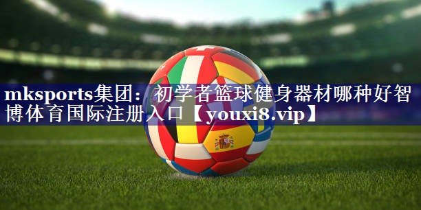 mksports集团：初学者篮球健身器材哪种好智博体育国际注册入口