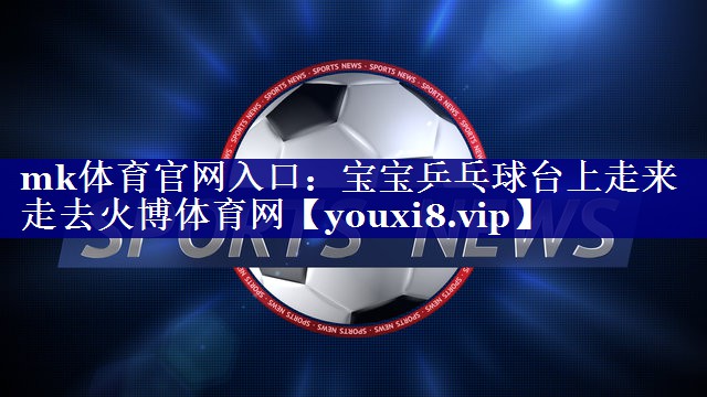 mk体育官网入口：宝宝乒乓球台上走来走去火博体育网